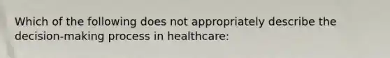 Which of the following does not appropriately describe the decision-making process in healthcare: