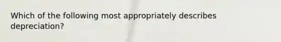 Which of the following most appropriately describes depreciation?