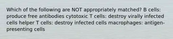 Which of the following are NOT appropriately matched? B cells: produce free antibodies cytotoxic T cells: destroy virally infected cells helper T cells: destroy infected cells macrophages: antigen-presenting cells