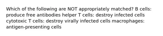 Which of the following are NOT appropriately matched? B cells: produce free antibodies helper T cells: destroy infected cells cytotoxic T cells: destroy virally infected cells macrophages: antigen-presenting cells