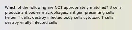 Which of the following are NOT appropriately matched? B cells: produce antibodies macrophages: antigen-presenting cells helper T cells: destroy infected body cells cytotoxic T cells: destroy virally infected cells