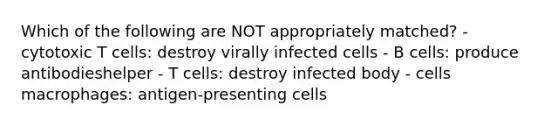 Which of the following are NOT appropriately matched? - cytotoxic T cells: destroy virally infected cells - B cells: produce antibodieshelper - T cells: destroy infected body - cells macrophages: antigen-presenting cells