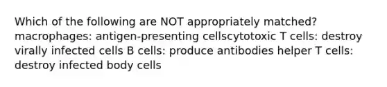 Which of the following are NOT appropriately matched? macrophages: antigen-presenting cellscytotoxic T cells: destroy virally infected cells B cells: produce antibodies helper T cells: destroy infected body cells