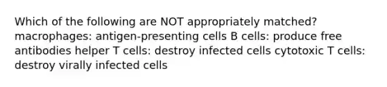 Which of the following are NOT appropriately matched? macrophages: antigen-presenting cells B cells: produce free antibodies helper T cells: destroy infected cells cytotoxic T cells: destroy virally infected cells