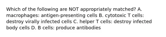 Which of the following are NOT appropriately matched? A. macrophages: antigen-presenting cells B. cytotoxic T cells: destroy virally infected cells C. helper T cells: destroy infected body cells D. B cells: produce antibodies