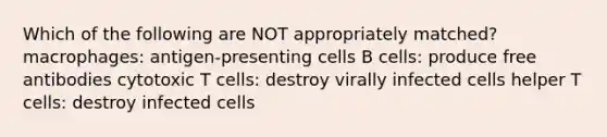 Which of the following are NOT appropriately matched? macrophages: antigen-presenting cells B cells: produce free antibodies cytotoxic T cells: destroy virally infected cells helper T cells: destroy infected cells