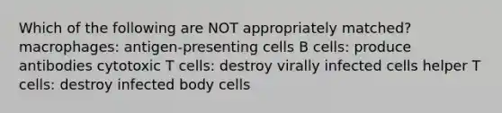 Which of the following are NOT appropriately matched? macrophages: antigen-presenting cells B cells: produce antibodies cytotoxic T cells: destroy virally infected cells helper T cells: destroy infected body cells