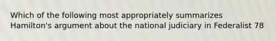 Which of the following most appropriately summarizes Hamilton's argument about the national judiciary in Federalist 78