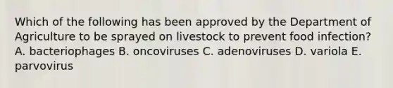 Which of the following has been approved by the Department of Agriculture to be sprayed on livestock to prevent food infection? A. bacteriophages B. oncoviruses C. adenoviruses D. variola E. parvovirus