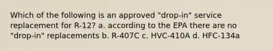 Which of the following is an approved "drop-in" service replacement for R-12? a. according to the EPA there are no "drop-in" replacements b. R-407C c. HVC-410A d. HFC-134a