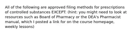 All of the following are approved filing methods for prescriptions of controlled substances EXCEPT: (hint: you might need to look at resources such as Board of Pharmacy or the DEA's Pharmacist manual, which I posted a link for on the course homepage, weekly lessons)