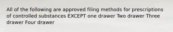 All of the following are approved filing methods for prescriptions of controlled substances EXCEPT one drawer Two drawer Three drawer Four drawer