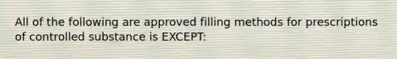 All of the following are approved filling methods for prescriptions of controlled substance is EXCEPT: