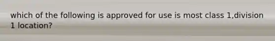 which of the following is approved for use is most class 1,division 1 location?