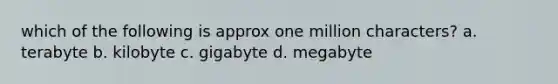 which of the following is approx one million characters? a. terabyte b. kilobyte c. gigabyte d. megabyte