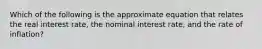 Which of the following is the approximate equation that relates the real interest rate, the nominal interest rate, and the rate of inflation?