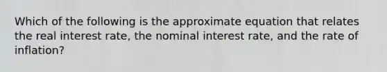 Which of the following is the approximate equation that relates the real interest rate, the nominal interest rate, and the rate of inflation?