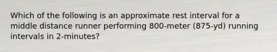 Which of the following is an approximate rest interval for a middle distance runner performing 800-meter (875-yd) running intervals in 2-minutes?