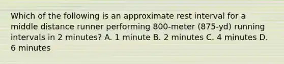 Which of the following is an approximate rest interval for a middle distance runner performing 800-meter (875-yd) running intervals in 2 minutes? A. 1 minute B. 2 minutes C. 4 minutes D. 6 minutes