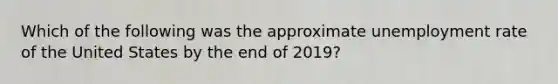 Which of the following was the approximate unemployment rate of the United States by the end of 2019?