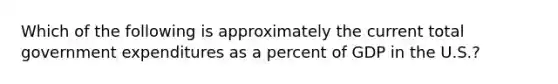 Which of the following is approximately the current total government expenditures as a percent of GDP in the U.S.?