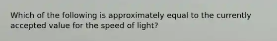 Which of the following is approximately equal to the currently accepted value for the speed of light?