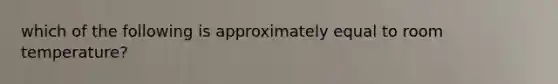 which of the following is approximately equal to room temperature?