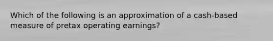 Which of the following is an approximation of a cash-based measure of pretax operating earnings?