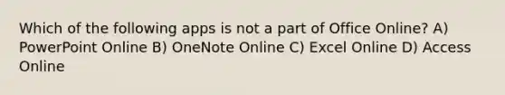 Which of the following apps is not a part of Office Online? A) PowerPoint Online B) OneNote Online C) Excel Online D) Access Online