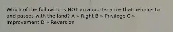 Which of the following is NOT an appurtenance that belongs to and passes with the land? A » Right B » Privilege C » Improvement D » Reversion