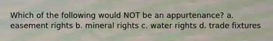 Which of the following would NOT be an appurtenance? a. easement rights b. mineral rights c. water rights d. trade fixtures