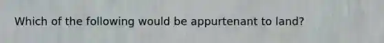 Which of the following would be appurtenant to land?