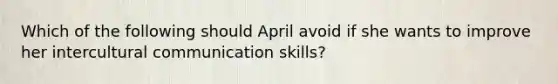 Which of the following should April avoid if she wants to improve her intercultural communication skills?