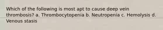 Which of the following is most apt to cause deep vein thrombosis? a. Thrombocytopenia b. Neutropenia c. Hemolysis d. Venous stasis