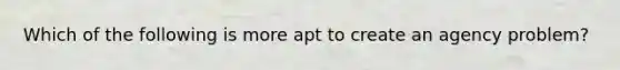 Which of the following is more apt to create an agency problem?