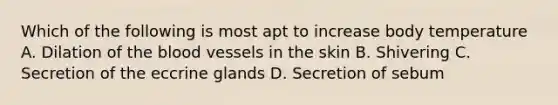Which of the following is most apt to increase body temperature A. Dilation of the blood vessels in the skin B. Shivering C. Secretion of the eccrine glands D. Secretion of sebum