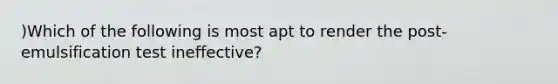 )Which of the following is most apt to render the post- emulsification test ineffective?