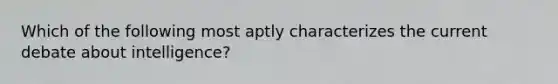 Which of the following most aptly characterizes the current debate about intelligence?