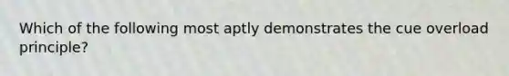 Which of the following most aptly demonstrates the cue overload principle?