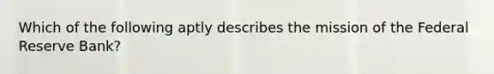 Which of the following aptly describes the mission of the Federal Reserve Bank?