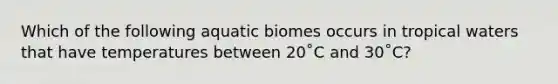 Which of the following aquatic biomes occurs in tropical waters that have temperatures between 20˚C and 30˚C?