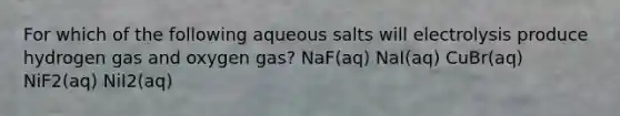 For which of the following aqueous salts will electrolysis produce hydrogen gas and oxygen gas? NaF(aq) NaI(aq) CuBr(aq) NiF2(aq) NiI2(aq)