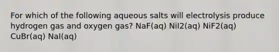 For which of the following aqueous salts will electrolysis produce hydrogen gas and oxygen gas? NaF(aq) NiI2(aq) NiF2(aq) CuBr(aq) NaI(aq)