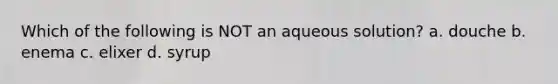 Which of the following is NOT an aqueous solution? a. douche b. enema c. elixer d. syrup