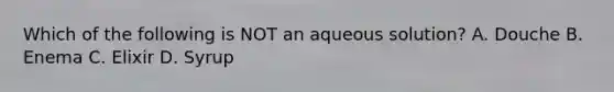 Which of the following is NOT an aqueous solution? A. Douche B. Enema C. Elixir D. Syrup