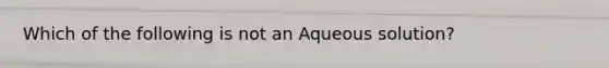 Which of the following is not an Aqueous solution?