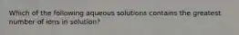 Which of the following aqueous solutions contains the greatest number of ions in solution?