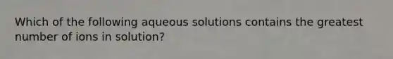 Which of the following aqueous solutions contains the greatest number of ions in solution?