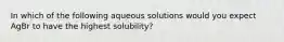 In which of the following aqueous solutions would you expect AgBr to have the highest solubility?