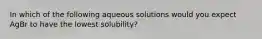 In which of the following aqueous solutions would you expect AgBr to have the lowest solubility?